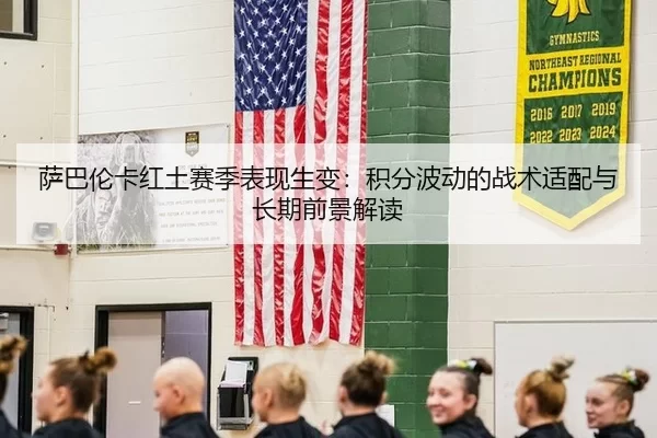 萨巴伦卡红土赛季表现生变：积分波动的战术适配与长期前景解读