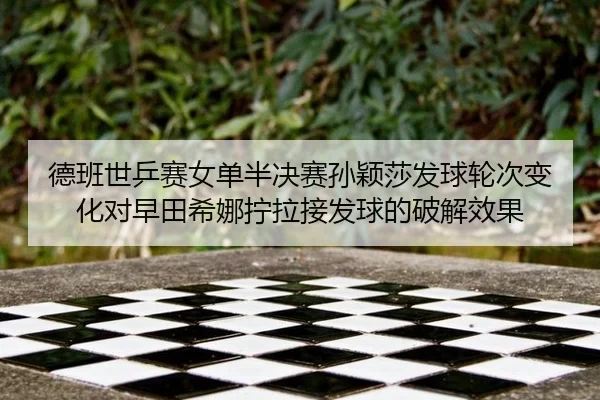 德班世乒赛女单半决赛孙颖莎发球轮次变化对早田希娜拧拉接发球的破解效果